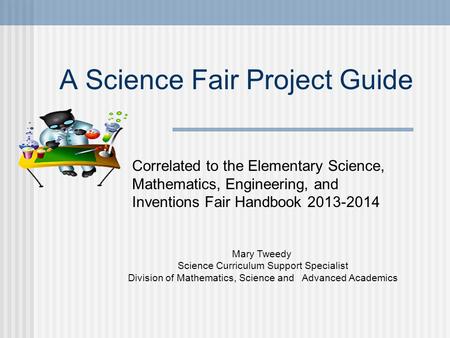 A Science Fair Project Guide Mary Tweedy Science Curriculum Support Specialist Division of Mathematics, Science and Advanced Academics Correlated to the.