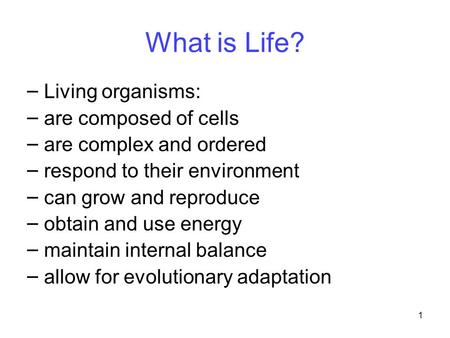 1 What is Life? – Living organisms: – are composed of cells – are complex and ordered – respond to their environment – can grow and reproduce – obtain.