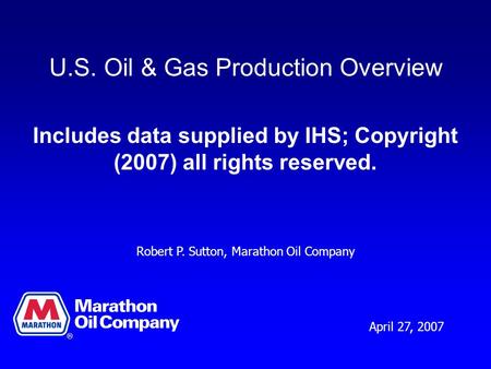 U.S. Oil & Gas Production Overview Includes data supplied by IHS; Copyright (2007) all rights reserved. April 27, 2007 Robert P. Sutton, Marathon Oil Company.
