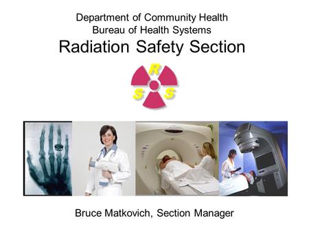 Department of Community Health Bureau of Health Systems Radiation Safety Section Bruce Matkovich, Section Manager.