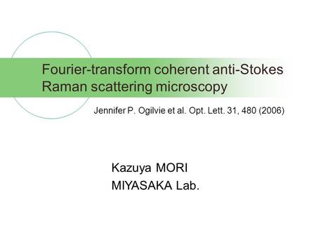 Fourier-transform coherent anti-Stokes Raman scattering microscopy Jennifer P. Ogilvie et al. Opt. Lett. 31, 480 (2006) Kazuya MORI MIYASAKA Lab.