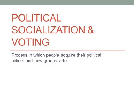 POLITICAL SOCIALIZATION & VOTING Process in which people acquire their political beliefs and how groups vote.