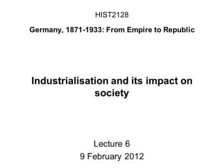 HIST2128 Germany, 1871-1933: From Empire to Republic Industrialisation and its impact on society Lecture 6 9 February 2012.