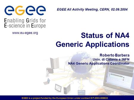 EGEE is a project funded by the European Union under contract IST-2003-508833 Status of NA4 Generic Applications Roberto Barbera Univ. di Catania e INFN.