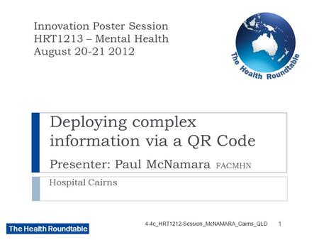The Health Roundtable Deploying complex information via a QR Code Presenter: Paul McNamara FACMHN Hospital Cairns Innovation Poster Session HRT1213 – Mental.