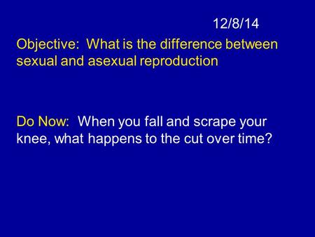 12/8/14 Objective: What is the difference between sexual and asexual reproduction Do Now: When you fall and scrape your knee, what happens to the cut over.