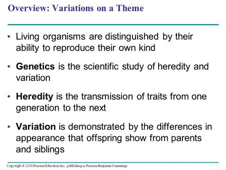 Overview: Variations on a Theme Living organisms are distinguished by their ability to reproduce their own kind Genetics is the scientific study of heredity.