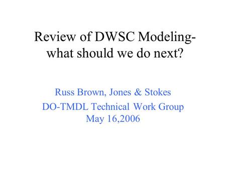 Review of DWSC Modeling- what should we do next? Russ Brown, Jones & Stokes DO-TMDL Technical Work Group May 16,2006.