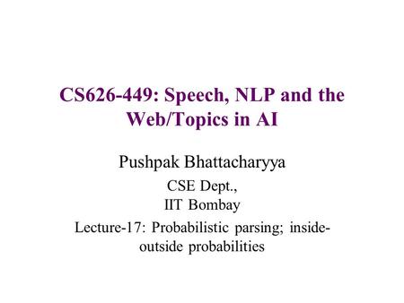CS626-449: Speech, NLP and the Web/Topics in AI Pushpak Bhattacharyya CSE Dept., IIT Bombay Lecture-17: Probabilistic parsing; inside- outside probabilities.