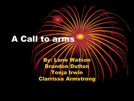 A Call to arms By: Lane Watson Brandon Dutton Tonja Irwin Clarrissa Armstrong.