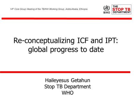 Haileyesus Getahun Stop TB Department WHO Re-conceptualizing ICF and IPT: global progress to date 14 th Core Group Meeting of the TB/HIV Working Group,