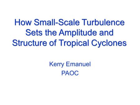 How Small-Scale Turbulence Sets the Amplitude and Structure of Tropical Cyclones Kerry Emanuel PAOC.