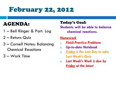 February 22, 2012 AGENDA: 1 – Bell Ringer & Part. Log 2 – Return Quiz 3 – Cornell Notes: Balancing Chemical Reactions 3 – Work Time Today’s Goal: Students.