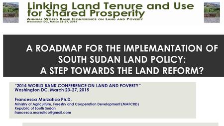 A ROADMAP FOR THE IMPLEMANTATION OF SOUTH SUDAN LAND POLICY: A STEP TOWARDS THE LAND REFORM? “2014 WORLD BANK CONFERENCE ON LAND AND POVERTY ” Washington.