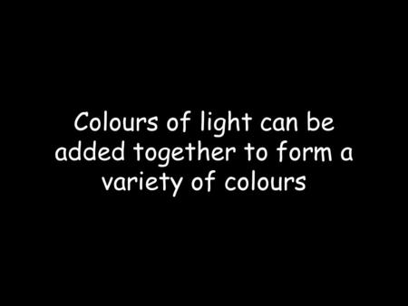 Colours of light can be added together to form a variety of colours.