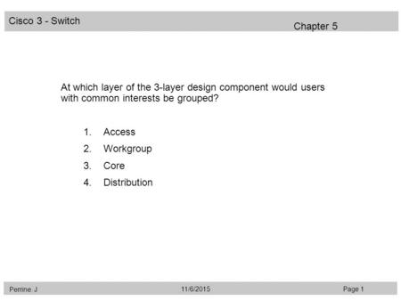 Cisco 3 - Switch Perrine. J Page 111/6/2015 Chapter 5 At which layer of the 3-layer design component would users with common interests be grouped? 1.Access.