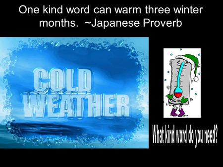 One kind word can warm three winter months. ~Japanese Proverb.