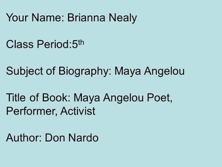 Your Name: Brianna Nealy Class Period:5 th Subject of Biography: Maya Angelou Title of Book: Maya Angelou Poet, Performer, Activist Author: Don Nardo.