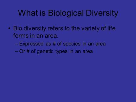 What is Biological Diversity Bio diversity refers to the variety of life forms in an area. –Expressed as # of species in an area –Or # of genetic types.
