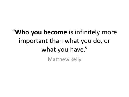 “Who you become is infinitely more important than what you do, or what you have.” Matthew Kelly.