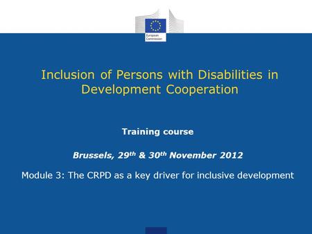 Inclusion of Persons with Disabilities in Development Cooperation Training course Brussels, 29 th & 30 th November 2012 Module 3: The CRPD as a key driver.
