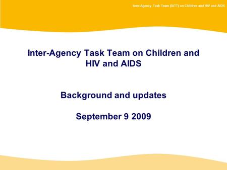 Inter-Agency Task Team (IATT) on Children and HIV and AIDS Inter-Agency Task Team on Children and HIV and AIDS Background and updates September 9 2009.