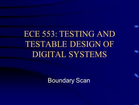 ECE 553: TESTING AND TESTABLE DESIGN OF DIGITAL SYSTEMS Boundary Scan.