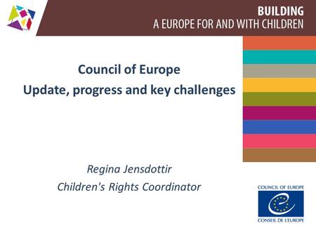 Council of Europe Update, progress and key challenges Regina Jensdottir Children's Rights Coordinator.