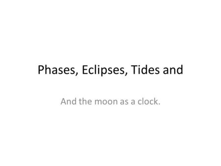 Phases, Eclipses, Tides and And the moon as a clock.