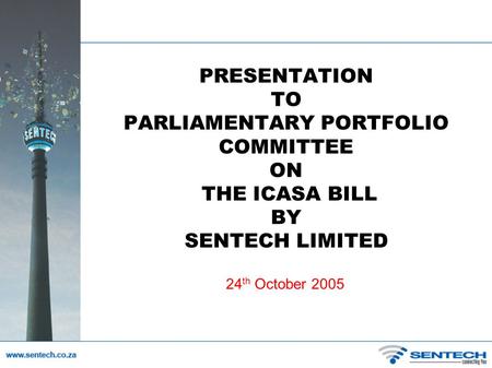 PRESENTATION TO PARLIAMENTARY PORTFOLIO COMMITTEE ON THE ICASA BILL BY SENTECH LIMITED 24th October 2005.