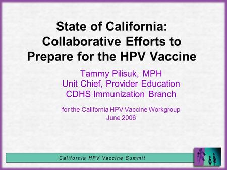 State of California: Collaborative Efforts to Prepare for the HPV Vaccine Tammy Pilisuk, MPH Unit Chief, Provider Education CDHS Immunization Branch for.