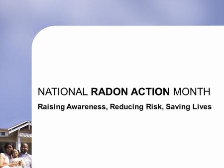 NATIONAL RADON ACTION MONTH Raising Awareness, Reducing Risk, Saving Lives.