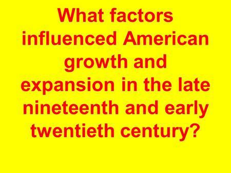 What factors influenced American growth and expansion in the late nineteenth and early twentieth century?