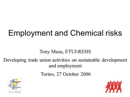 Employment and Chemical risks Tony Musu, ETUI-REHS Developing trade union activities on sustainable development and employment Torino, 27 October 2006.