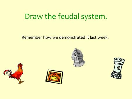 Draw the feudal system. Remember how we demonstrated it last week.