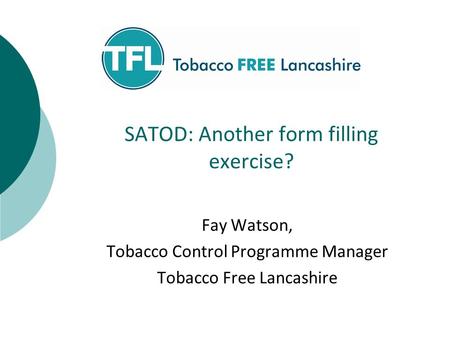 SATOD: Another form filling exercise? Fay Watson, Tobacco Control Programme Manager Tobacco Free Lancashire.