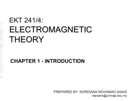 ELECTROMAGNETIC THEORY EKT 241/4: ELECTROMAGNETIC THEORY PREPARED BY: NORDIANA MOHAMAD SAAID CHAPTER 1 - INTRODUCTION.