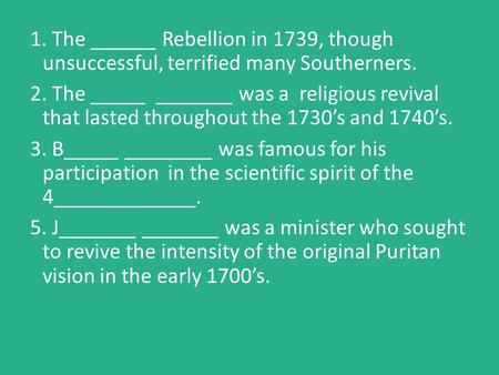 1. The ______ Rebellion in 1739, though unsuccessful, terrified many Southerners. 2. The _____ _______ was a religious revival that lasted throughout the.