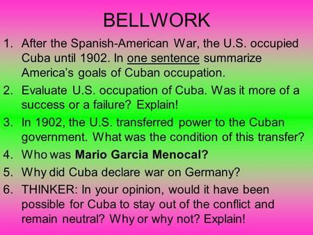 BELLWORK 1.After the Spanish-American War, the U.S. occupied Cuba until 1902. In one sentence summarize America’s goals of Cuban occupation. 2.Evaluate.