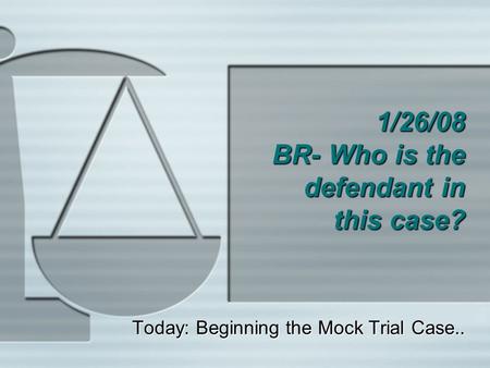 1/26/08 BR- Who is the defendant in this case? Today: Beginning the Mock Trial Case..