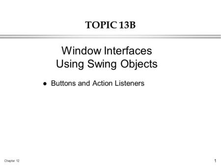 Chapter 12 1 TOPIC 13B l Buttons and Action Listeners Window Interfaces Using Swing Objects.