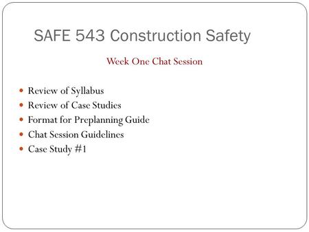 SAFE 543 Construction Safety Week One Chat Session Review of Syllabus Review of Case Studies Format for Preplanning Guide Chat Session Guidelines Case.