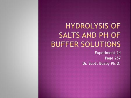 Experiment 24 Page 257 Dr. Scott Buzby Ph.D..  Learn about the concept of hydrolysis  Acids  Bases  Hydrolysis  Gain a familiarity with acid-base.
