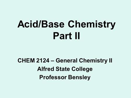 Acid/Base Chemistry Part II CHEM 2124 – General Chemistry II Alfred State College Professor Bensley.