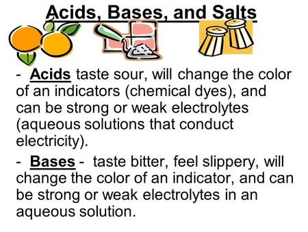 Acids, Bases, and Salts - Acids taste sour, will change the color of an indicators (chemical dyes), and can be strong or weak electrolytes (aqueous solutions.