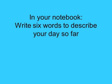 In your notebook: Write six words to describe your day so far