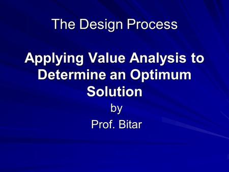 The Design Process Applying Value Analysis to Determine an Optimum Solution by Prof. Bitar.