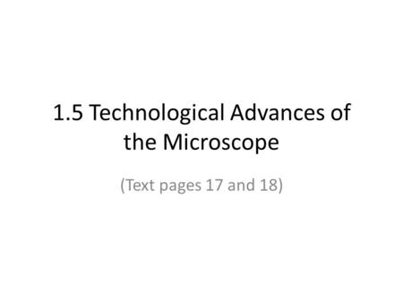 1.5 Technological Advances of the Microscope (Text pages 17 and 18)