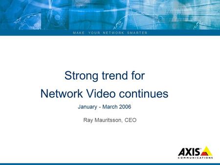 M A K E Y O U R N E T W O R K S M A R T E R Strong trend for Network Video continues January - March 2006 Ray Mauritsson, CEO.