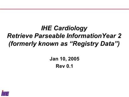 IHE Cardiology Retrieve Parseable InformationYear 2 (formerly known as “Registry Data”) Jan 10, 2005 Rev 0.1.